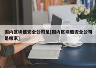 国内区块链安全公司是[国内区块链安全公司是哪家]