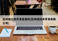 区块链公司开发靠谱吗[区块链技术开发有限公司]