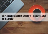 嘉兴知名区块链技术公司排名[嘉兴市区块链技术研究院]