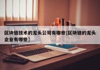 区块链技术的龙头公司有哪些[区块链的龙头企业有哪些]