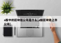 a股中的区块链公司是什么[a股区块链上市公司]