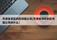 天津自贸区的区块链公司[天津自贸区的区块链公司叫什么]