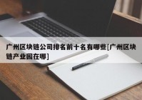 广州区块链公司排名前十名有哪些[广州区块链产业园在哪]