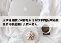 区块链金融公司都是用什么技术的[区块链金融公司都是用什么技术的人]