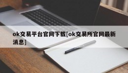 ok交易平台官网下载[ok交易所官网最新消息]