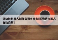 区块链机器人制作公司有哪些[区块链机器人自动交易]