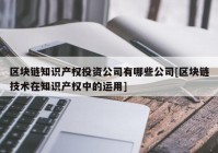 区块链知识产权投资公司有哪些公司[区块链技术在知识产权中的运用]