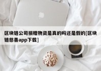 区块链公司捐赠物资是真的吗还是假的[区块链慈善app下载]