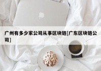 广州有多少家公司从事区块链[广东区块链公司]