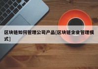 区块链如何管理公司产品[区块链企业管理模式]