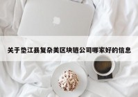 关于垫江县复杂美区块链公司哪家好的信息