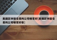 美国区块链交易所公司哪家好[美国区块链交易所公司哪家好些]